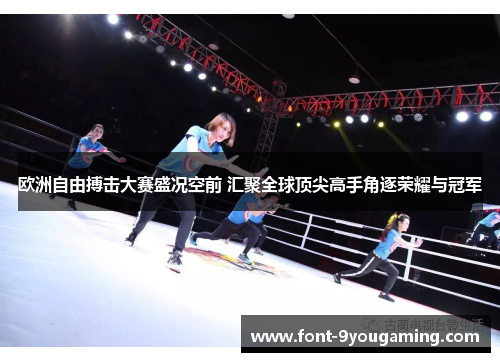 欧洲自由搏击大赛盛况空前 汇聚全球顶尖高手角逐荣耀与冠军 欧洲自由搏击大赛盛况空前 汇聚全球顶尖高手角逐荣耀与冠军