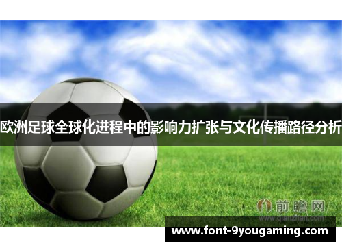 欧洲足球全球化进程中的影响力扩张与文化传播路径分析