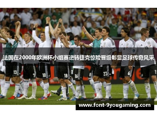 法国在2000年欧洲杯小组赛逆转捷克惊险晋级彰显足球传奇风采 法国在2000年欧洲杯小组赛逆转捷克惊险晋级彰显足球传奇风采