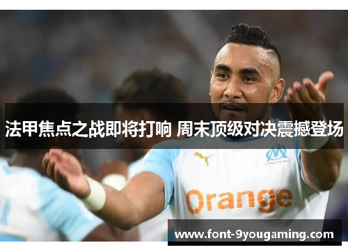 法甲焦点之战即将打响 周末顶级对决震撼登场