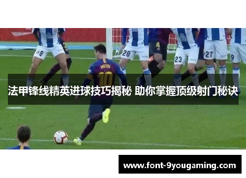 法甲锋线精英进球技巧揭秘 助你掌握顶级射门秘诀