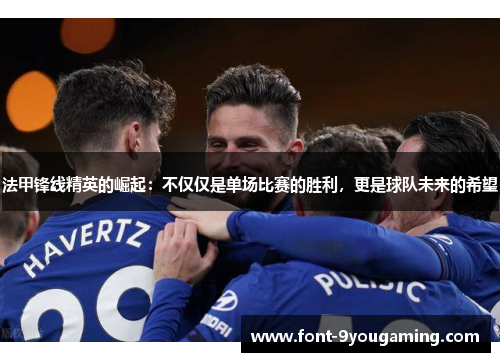 法甲锋线精英的崛起：不仅仅是单场比赛的胜利，更是球队未来的希望