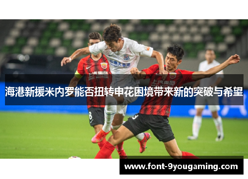 海港新援米内罗能否扭转申花困境带来新的突破与希望