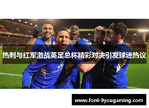 热刺与红军激战英足总杯精彩对决引发球迷热议